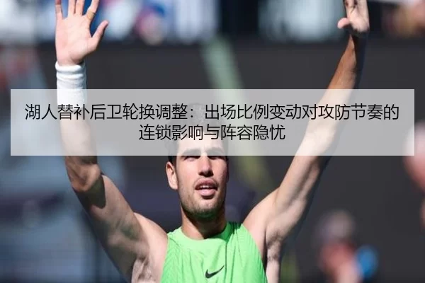 湖人替补后卫轮换调整：出场比例变动对攻防节奏的连锁影响与阵容隐忧